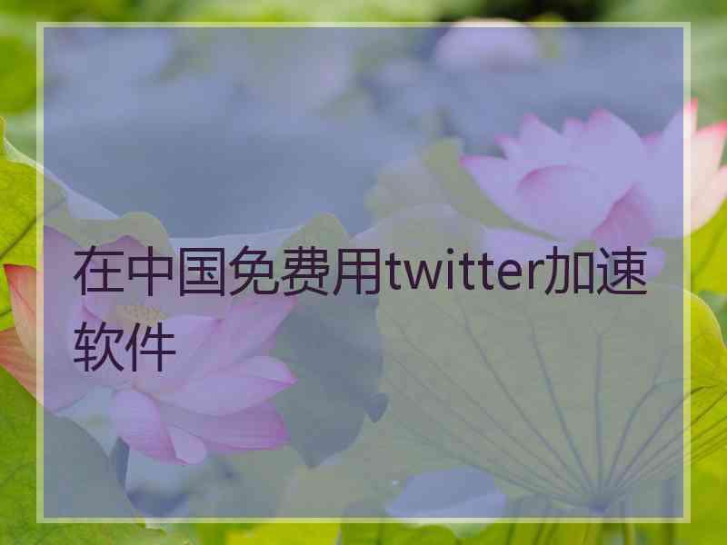在中国免费用twitter加速软件