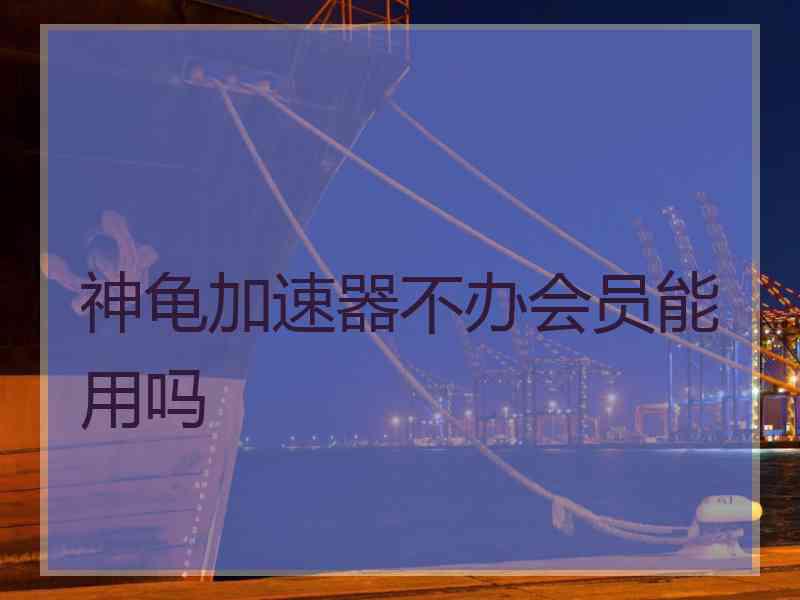 神龟加速器不办会员能用吗